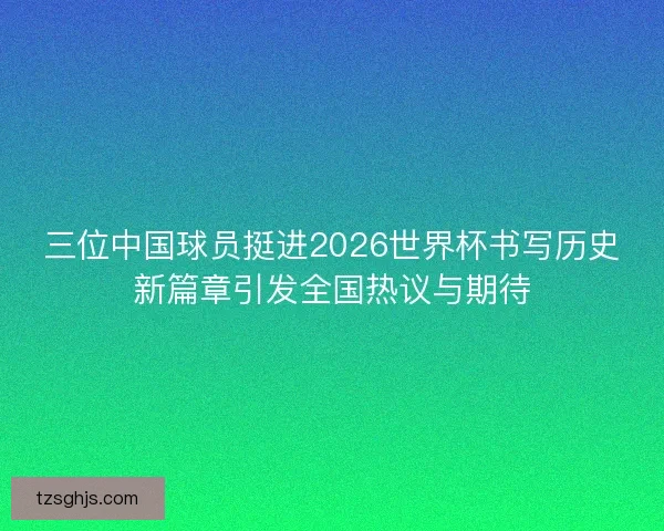 三位中国球员挺进2026世界杯书写历史新篇章引发全国热议与期待