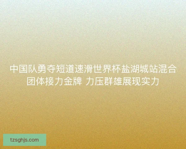 中国队勇夺短道速滑世界杯盐湖城站混合团体接力金牌 力压群雄展现实力