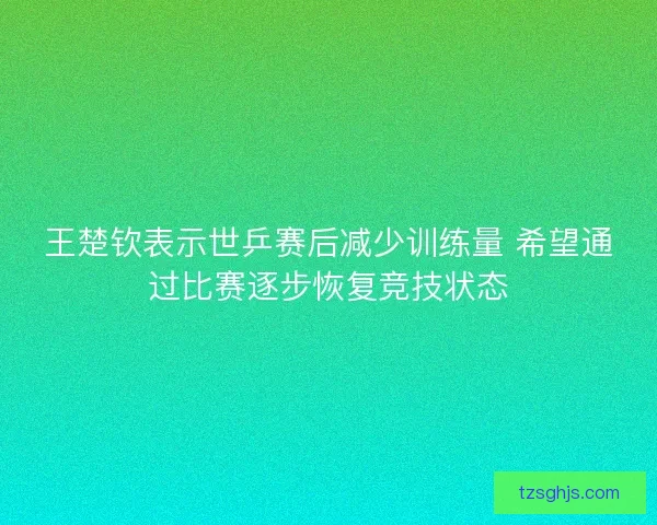 王楚钦表示世乒赛后减少训练量 希望通过比赛逐步恢复竞技状态