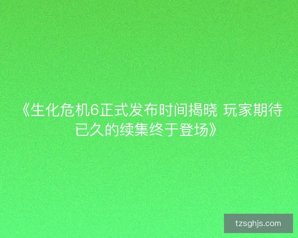 《生化危机6正式发布时间揭晓 玩家期待已久的续集终于登场》