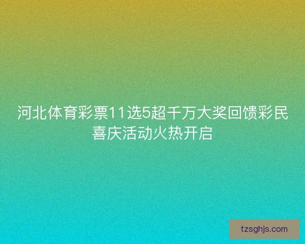 河北体育彩票11选5超千万大奖回馈彩民喜庆活动火热开启