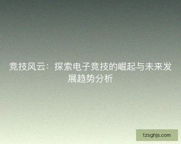 竞技风云：探索电子竞技的崛起与未来发展趋势分析