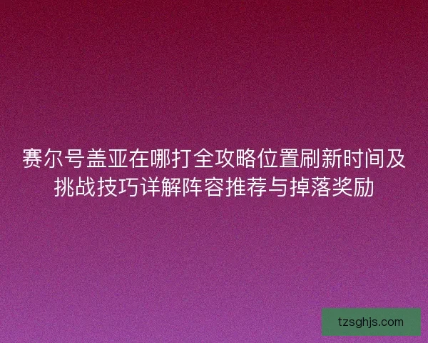 赛尔号盖亚在哪打全攻略位置刷新时间及挑战技巧详解阵容推荐与掉落奖励