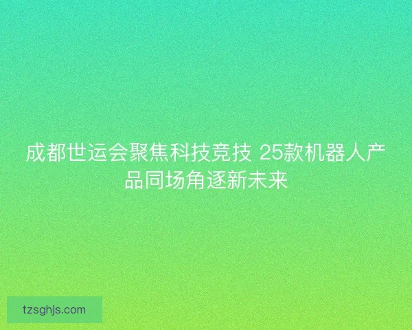 成都世运会聚焦科技竞技 25款机器人产品同场角逐新未来