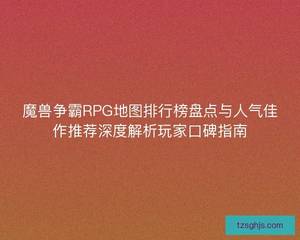 魔兽争霸RPG地图排行榜盘点与人气佳作推荐深度解析玩家口碑指南
