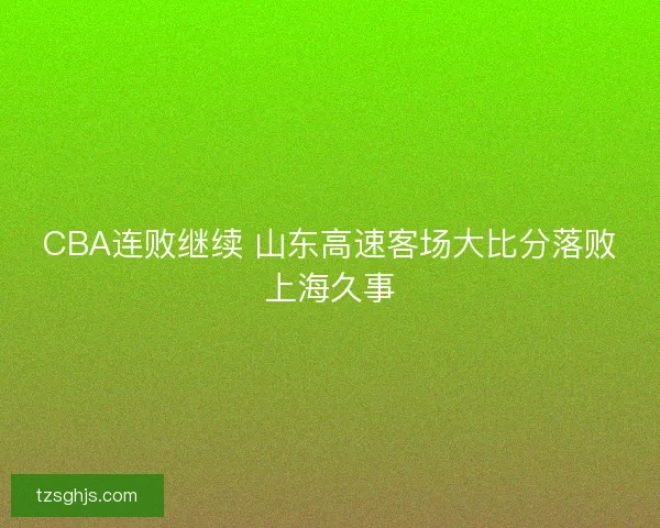 CBA连败继续 山东高速客场大比分落败上海久事