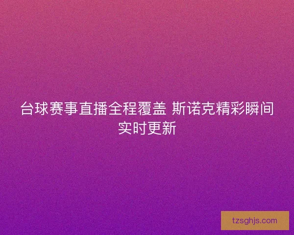 台球赛事直播全程覆盖 斯诺克精彩瞬间实时更新