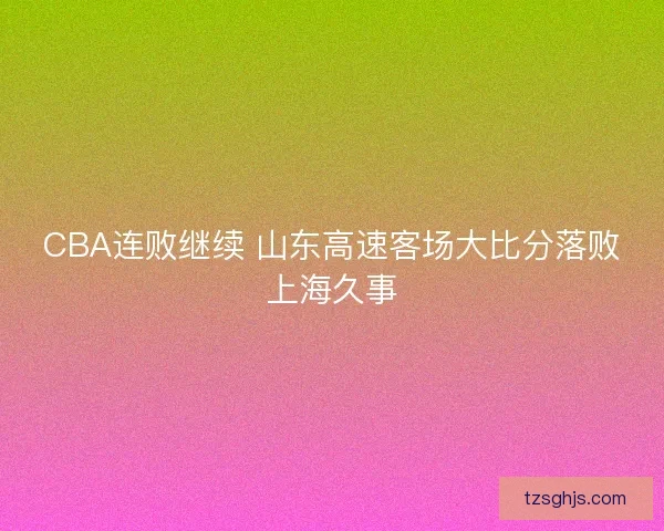 CBA连败继续 山东高速客场大比分落败上海久事