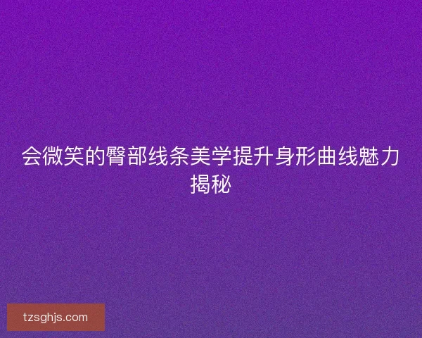 会微笑的臀部线条美学提升身形曲线魅力揭秘