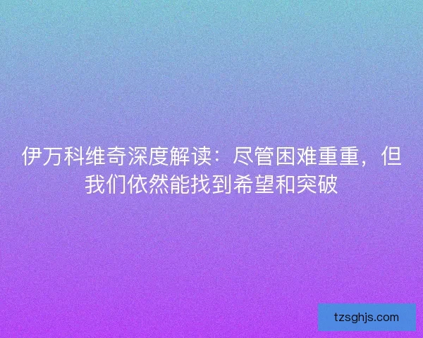 伊万科维奇深度解读：尽管困难重重，但我们依然能找到希望和突破