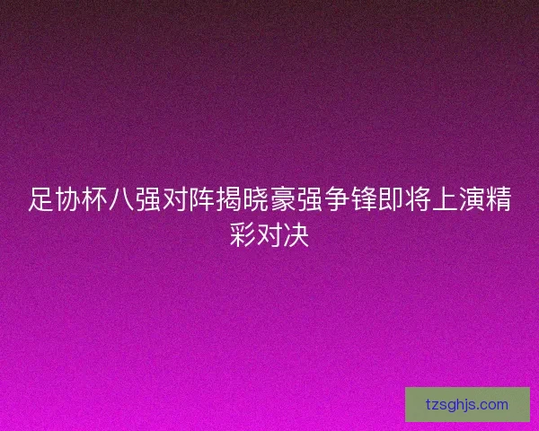 足协杯八强对阵揭晓豪强争锋即将上演精彩对决