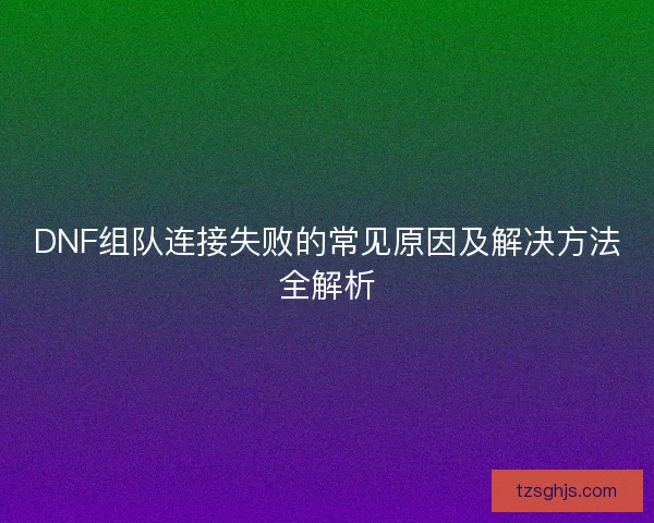 DNF组队连接失败的常见原因及解决方法全解析