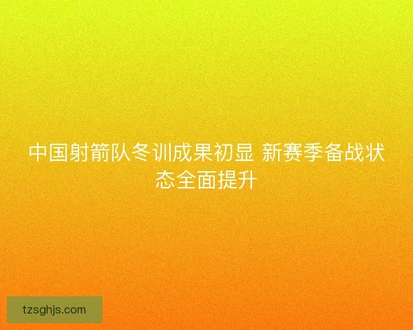 中国射箭队冬训成果初显 新赛季备战状态全面提升
