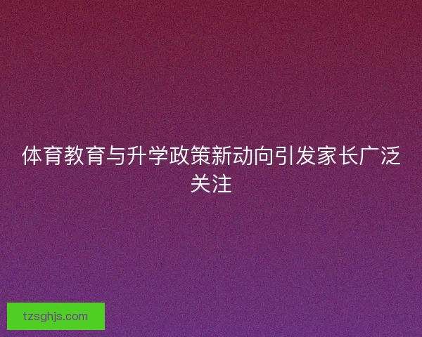 体育教育与升学政策新动向引发家长广泛关注