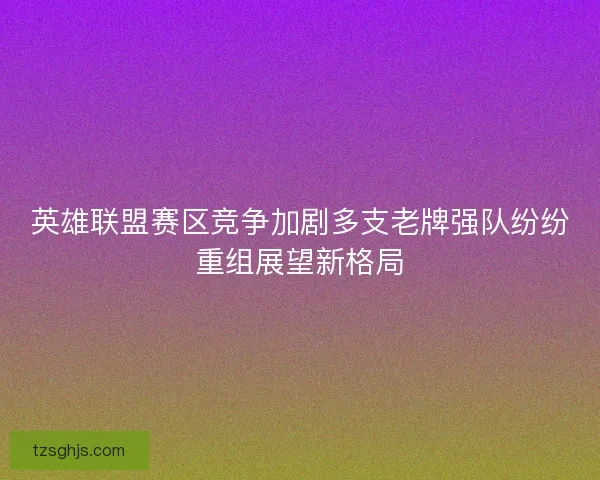 英雄联盟赛区竞争加剧多支老牌强队纷纷重组展望新格局