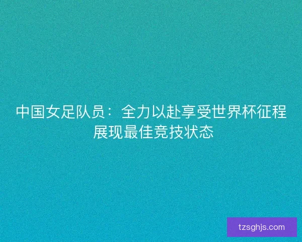 中国女足队员：全力以赴享受世界杯征程 展现最佳竞技状态