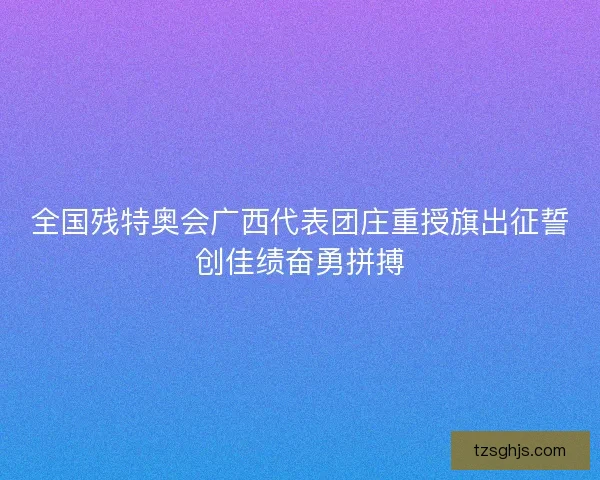 全国残特奥会广西代表团庄重授旗出征誓创佳绩奋勇拼搏