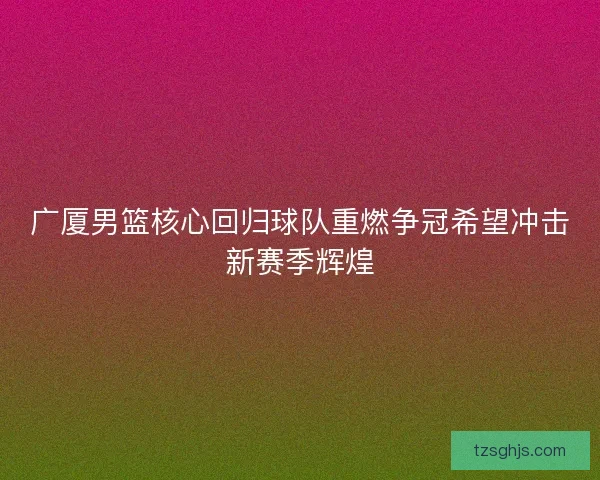 广厦男篮核心回归球队重燃争冠希望冲击新赛季辉煌