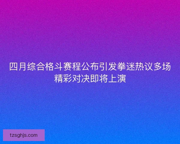 四月综合格斗赛程公布引发拳迷热议多场精彩对决即将上演